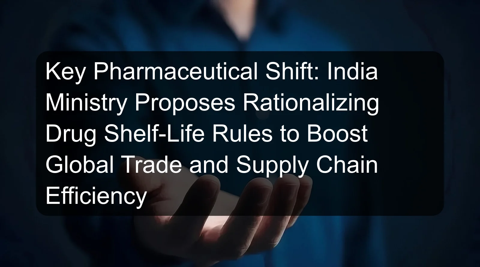 Key Pharmaceutical Shift: India Ministry Proposes Rationalizing Drug Shelf-Life Rules to Boost Global Trade and Supply Chain Efficiency