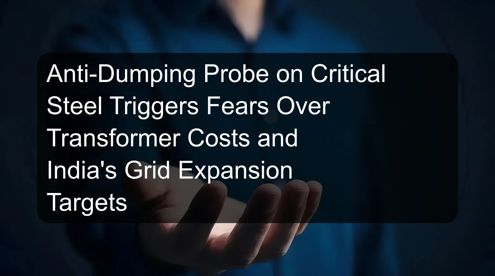 Anti-Dumping Probe on Critical Steel Triggers Fears Over Transformer Costs and India's Grid Expansion Targets