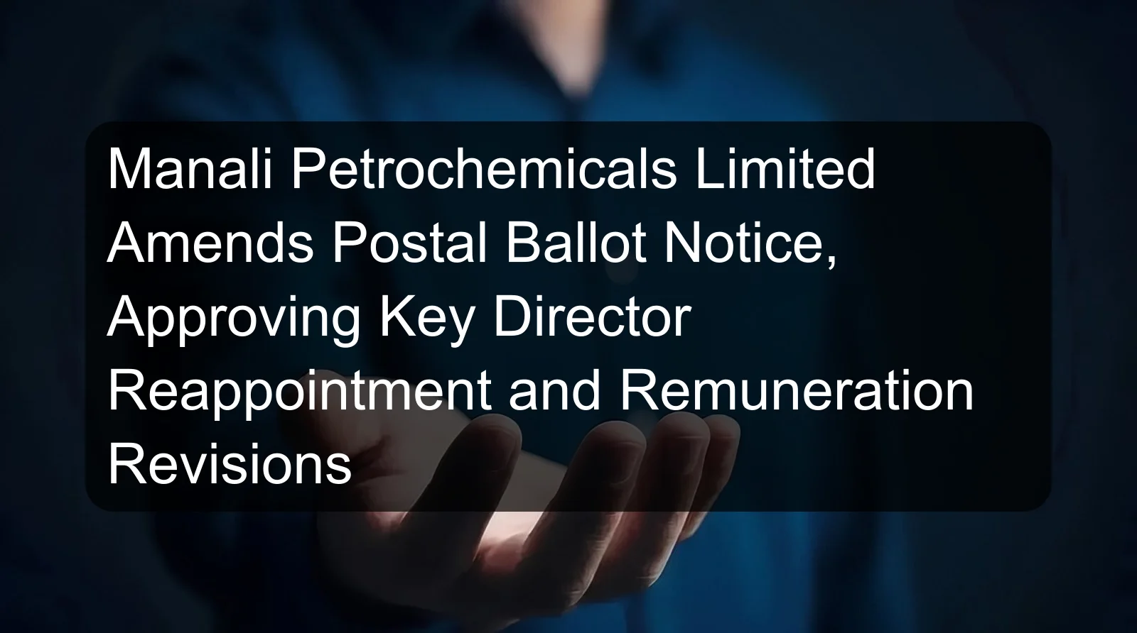 Manali Petrochemicals Limited Amends Postal Ballot Notice, Approving Key Director Reappointment and Remuneration Revisions