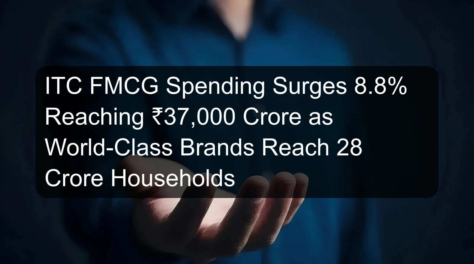 ITC FMCG Spending Surges 8.8% Reaching ₹37,000 Crore as World-Class Brands Reach 28 Crore Households