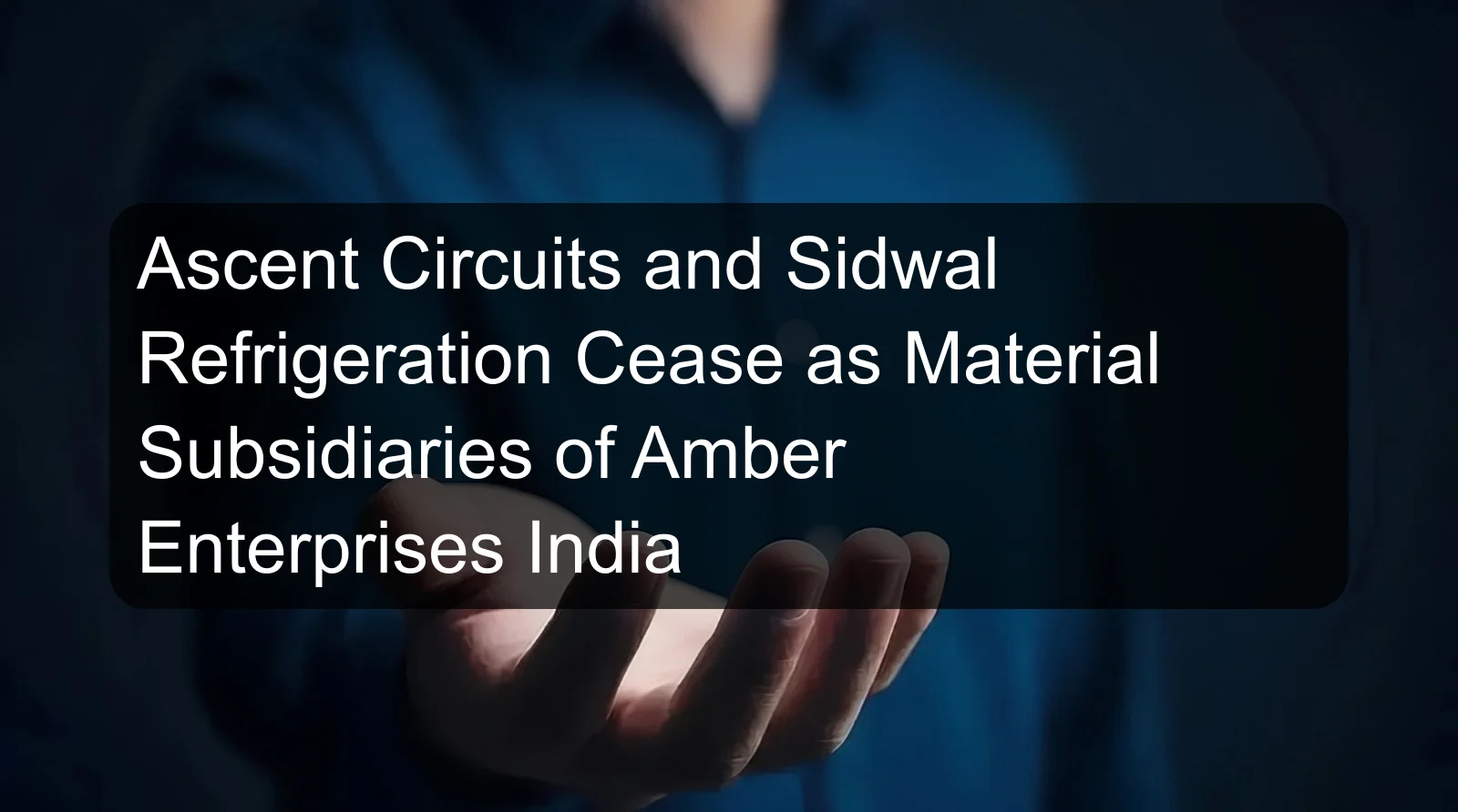 Ascent Circuits and Sidwal Refrigeration Cease as Material Subsidiaries of Amber Enterprises India