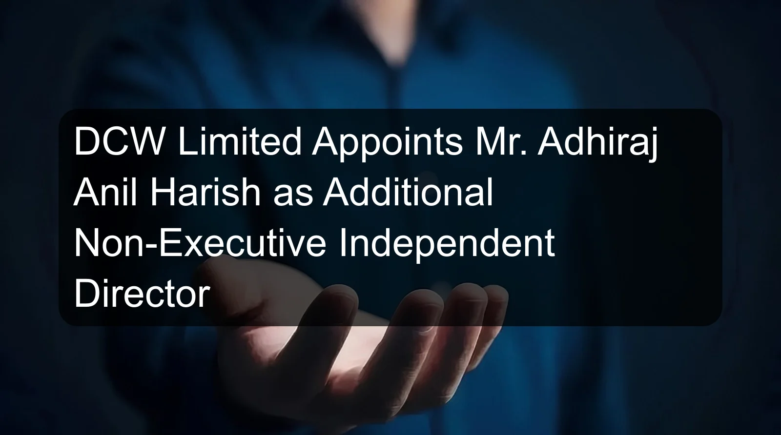 DCW Limited Appoints Mr. Adhiraj Anil Harish as Additional Non-Executive Independent Director