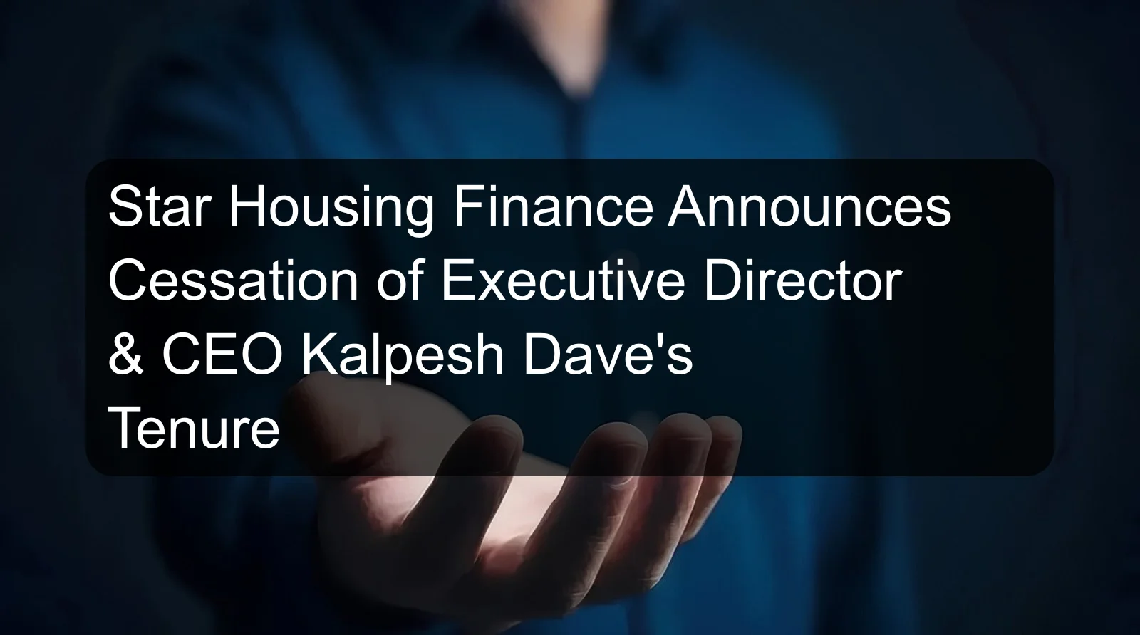 Star Housing Finance Announces Cessation of Executive Director & CEO Kalpesh Dave's Tenure