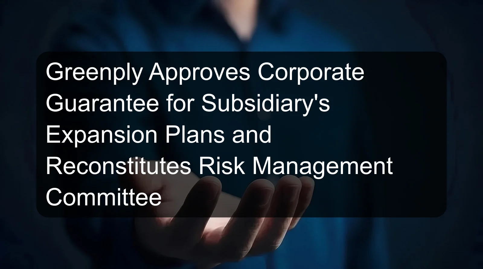 Greenply Approves Corporate Guarantee for Subsidiary's Expansion Plans and Reconstitutes Risk Management Committee