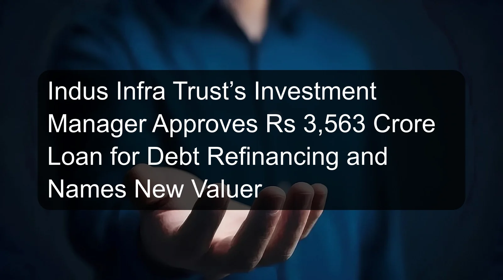 Indus Infra Trust’s Investment Manager Approves Rs 3,563 Crore Loan for Debt Refinancing and Names New Valuer