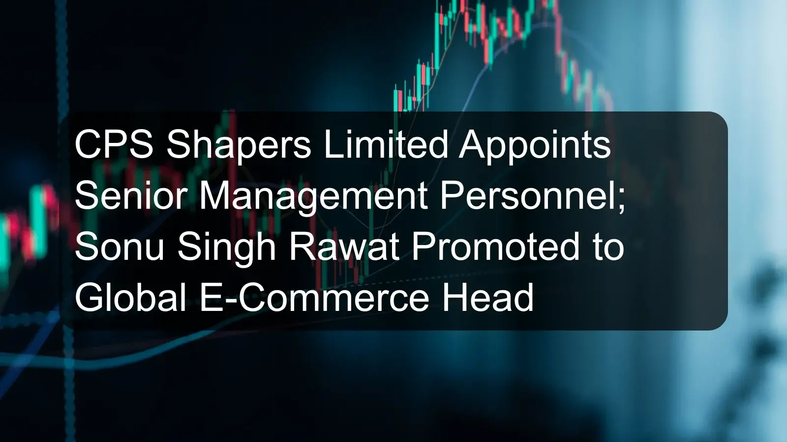 CPS Shapers Limited Appoints Senior Management Personnel; Sonu Singh Rawat Promoted to Global E-Commerce Head