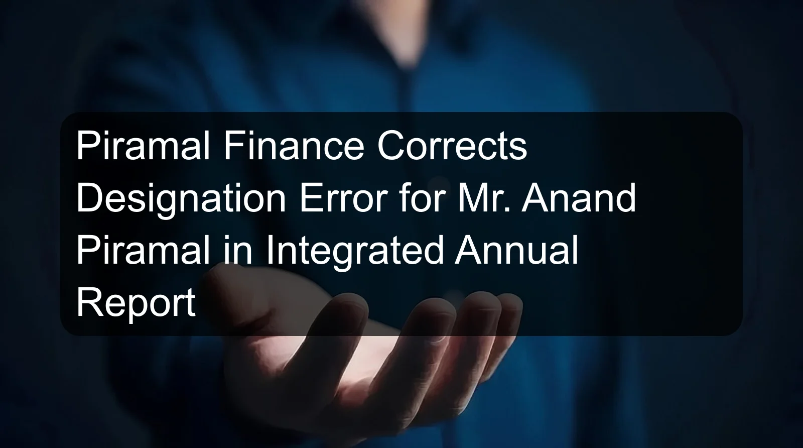 Piramal Finance Corrects Designation Error for Mr. Anand Piramal in Integrated Annual Report