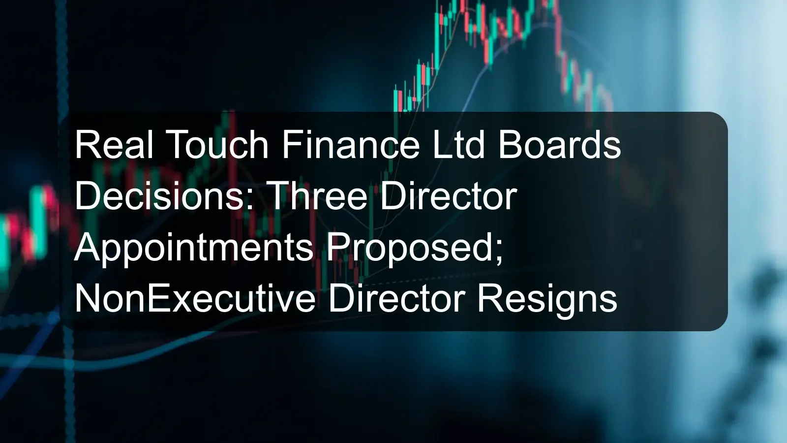 Real Touch Finance Ltd Boards Decisions: Three Director Appointments Proposed; NonExecutive Director Resigns