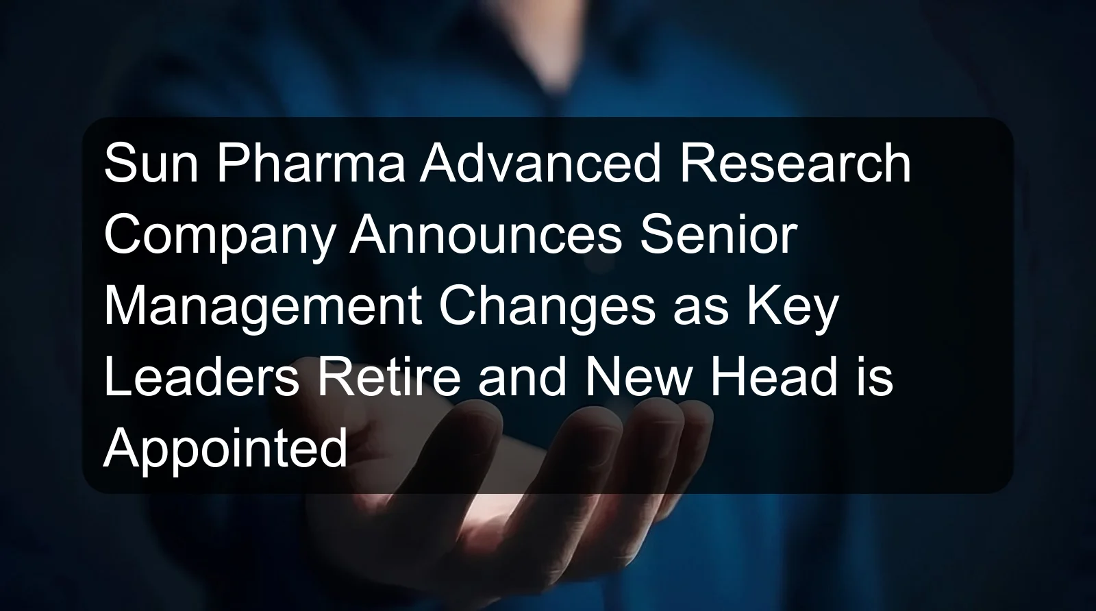 Sun Pharma Advanced Research Company Announces Senior Management Changes as Key Leaders Retire and New Head is Appointed