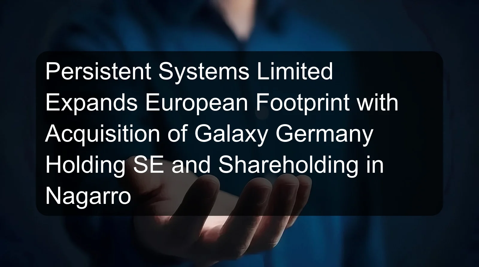 Persistent Systems Limited Expands European Footprint with Acquisition of Galaxy Germany Holding SE and Shareholding in Nagarro