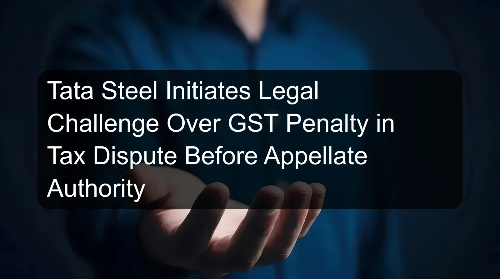Tata Steel Initiates Legal Challenge Over GST Penalty in Tax Dispute Before Appellate Authority