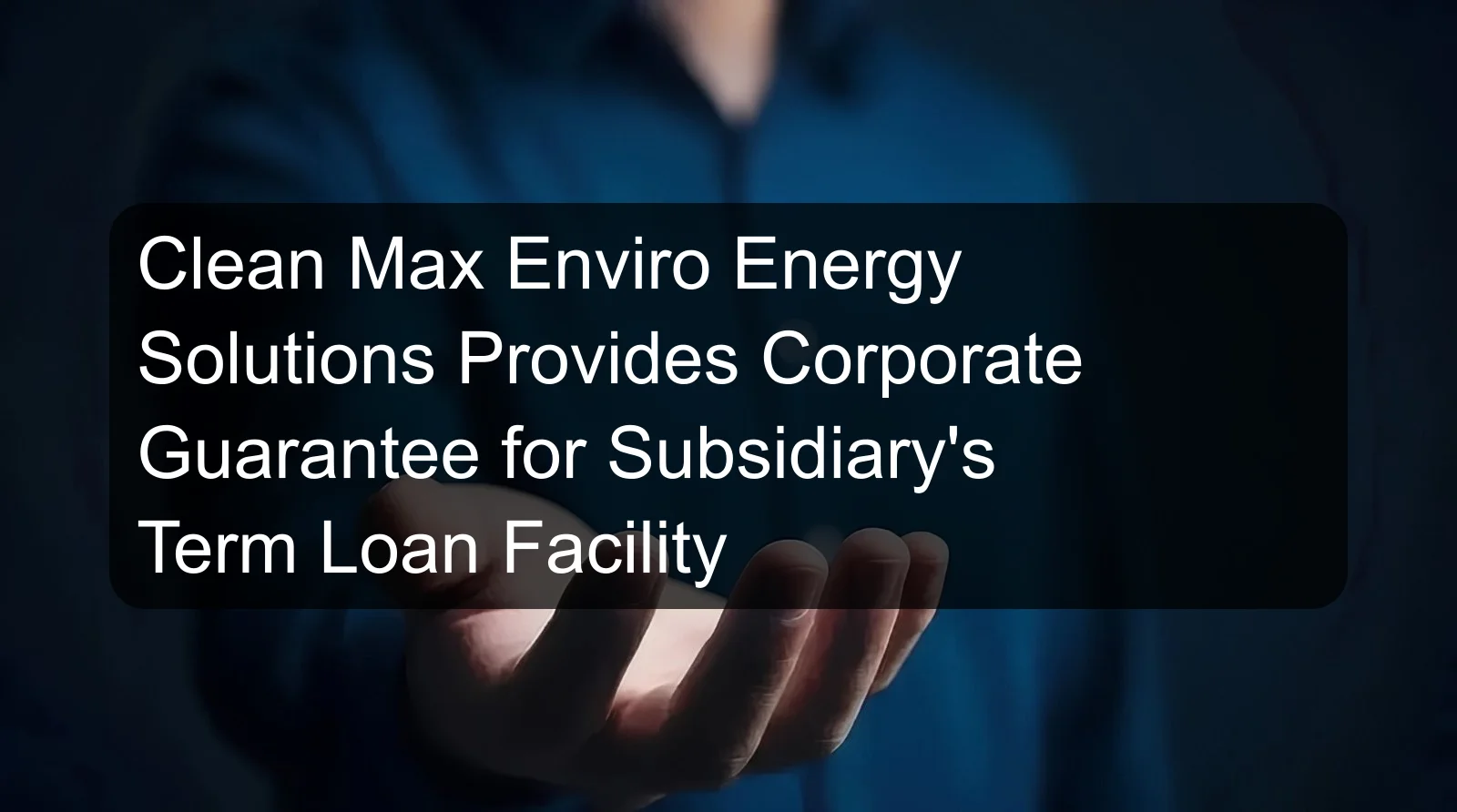 Clean Max Enviro Energy Solutions Provides Corporate Guarantee for Subsidiary's Term Loan Facility