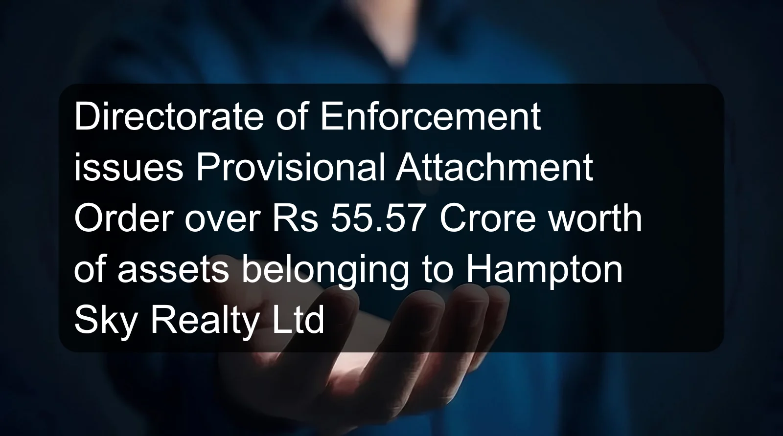 Directorate of Enforcement issues Provisional Attachment Order over Rs 55.57 Crore worth of assets belonging to Hampton Sky Realty Ltd