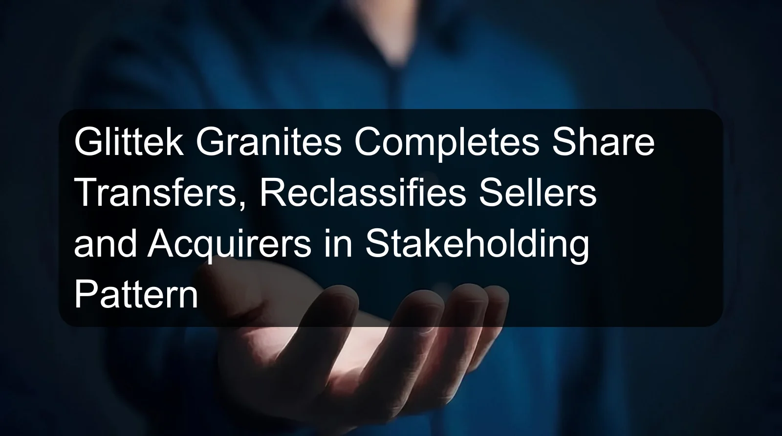 Glittek Granites Completes Share Transfers, Reclassifies Sellers and Acquirers in Stakeholding Pattern