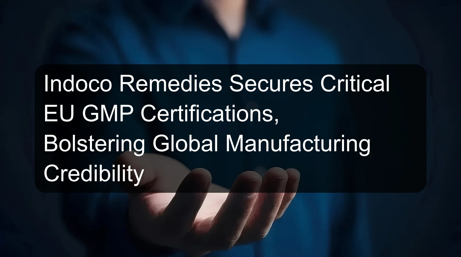 Indoco Remedies Secures Critical EU GMP Certifications, Bolstering Global Manufacturing Credibility