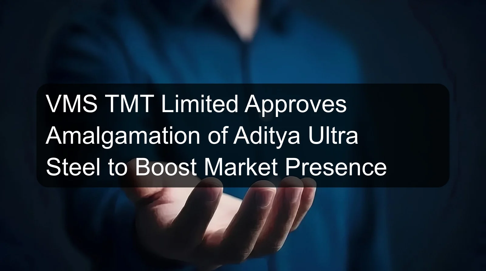 VMS TMT Limited Approves Amalgamation of Aditya Ultra Steel to Boost Market Presence