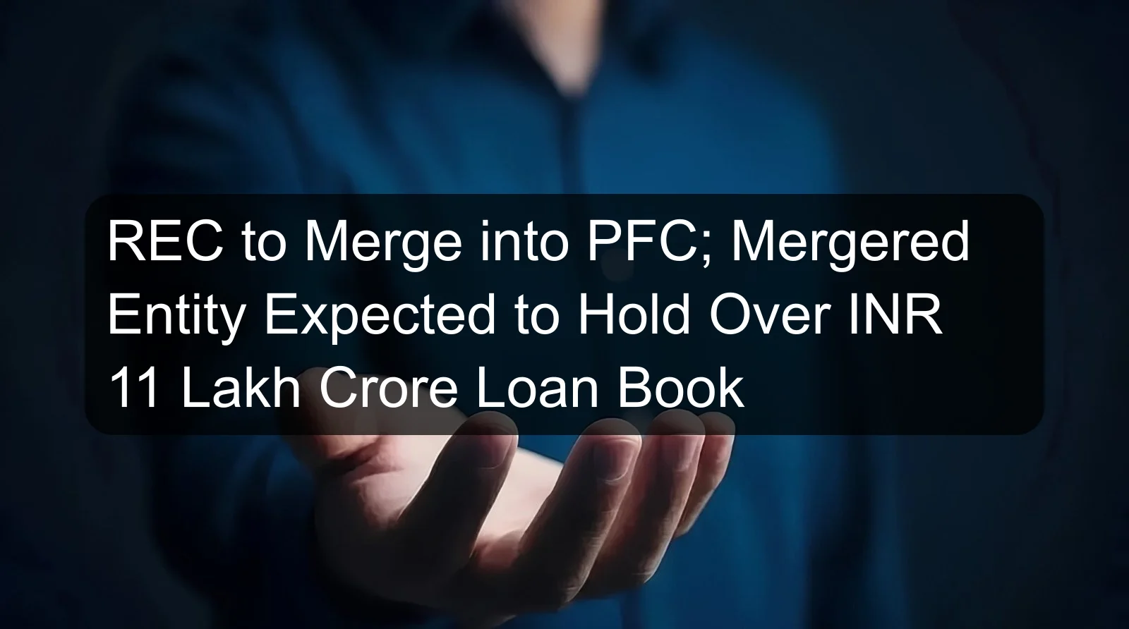 REC to Merge into PFC; Mergered Entity Expected to Hold Over INR 11 Lakh Crore Loan Book