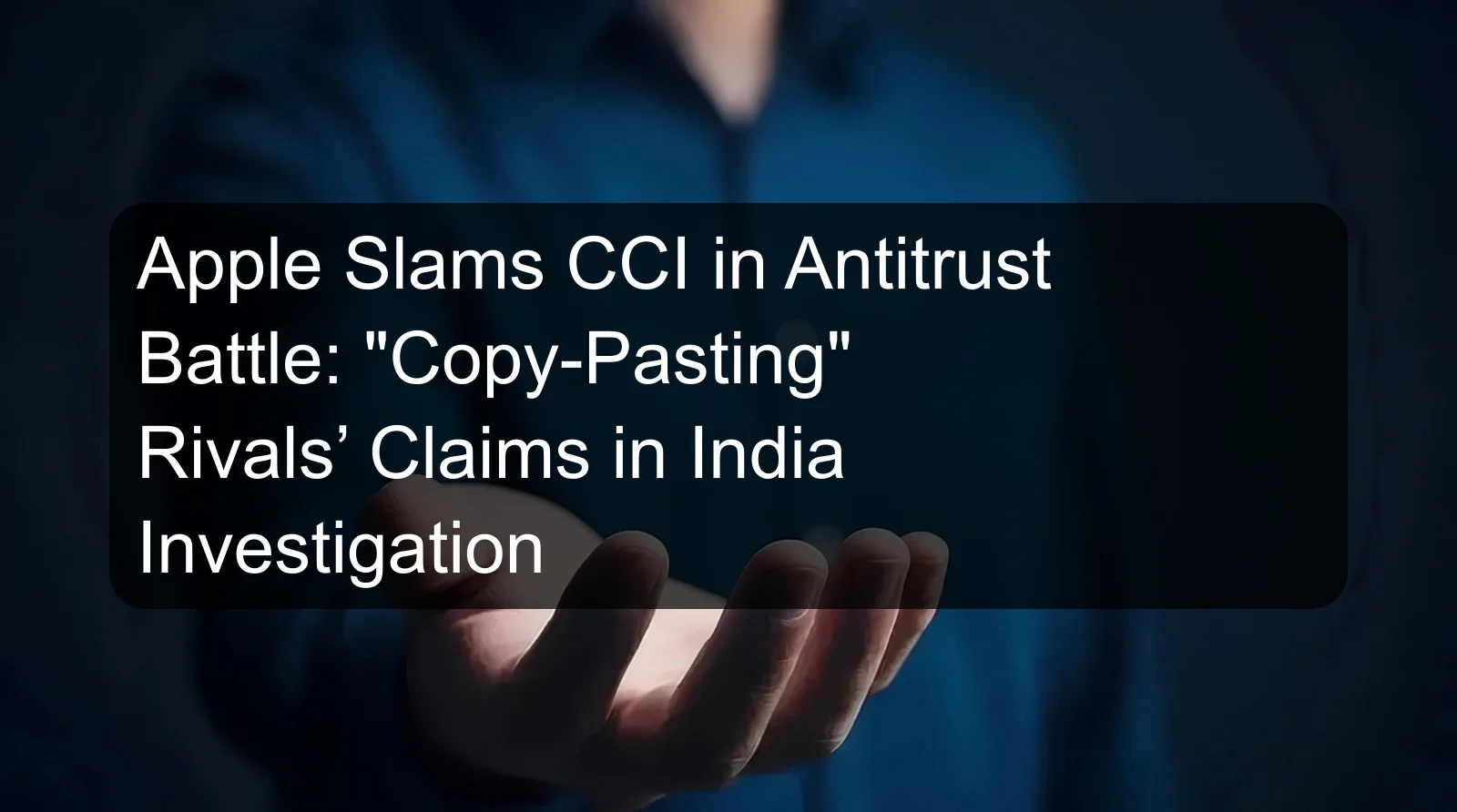 Apple Slams CCI in Antitrust Battle: Copy-Pasting Rivals’ Claims in India Investigation