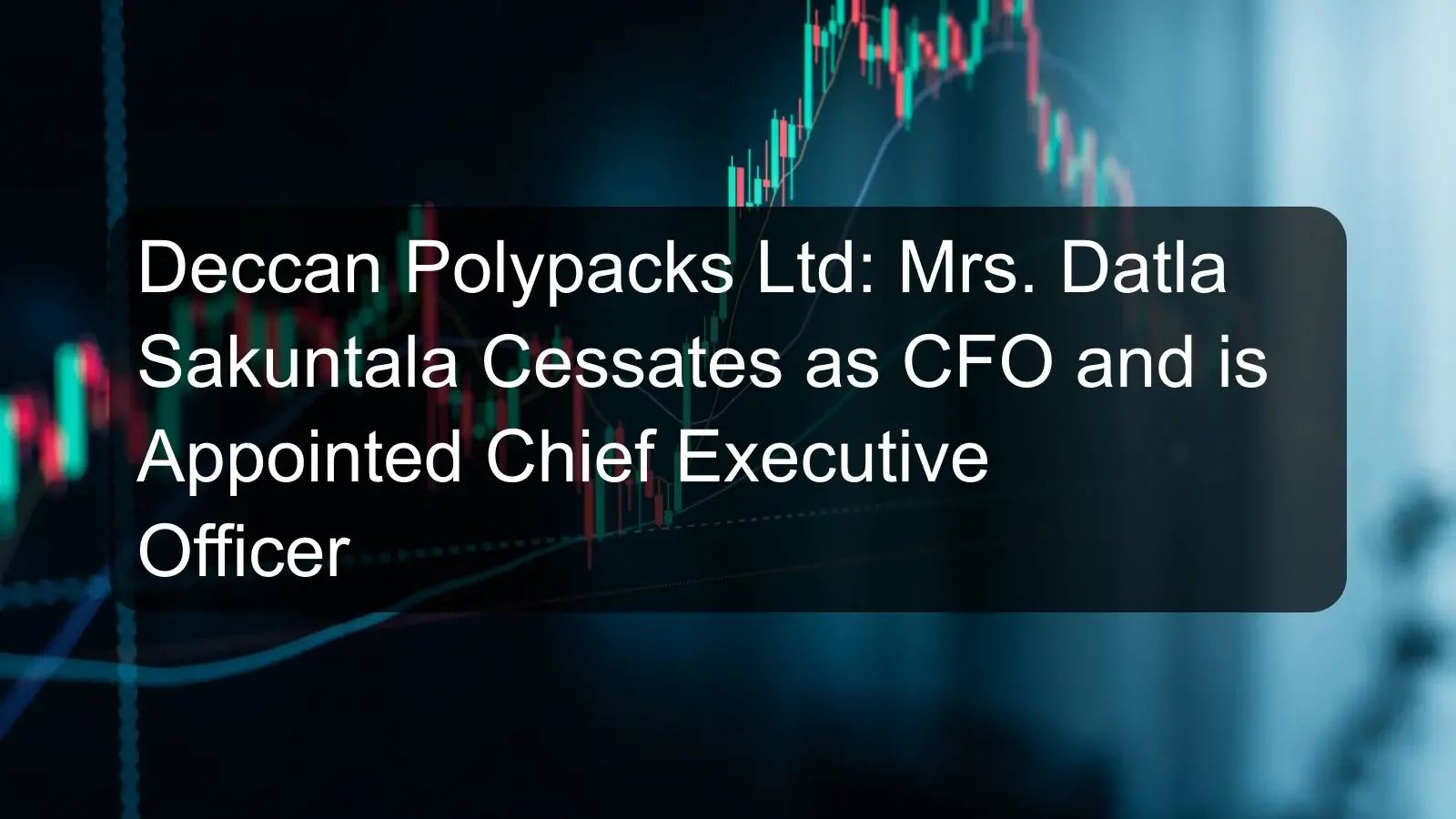 Deccan Polypacks Ltd: Mrs. Datla Sakuntala Cessates as CFO and is Appointed Chief Executive Officer