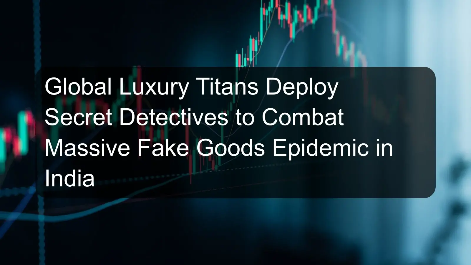 Global Luxury Titans Deploy Secret Detectives to Combat Massive Fake Goods Epidemic in India