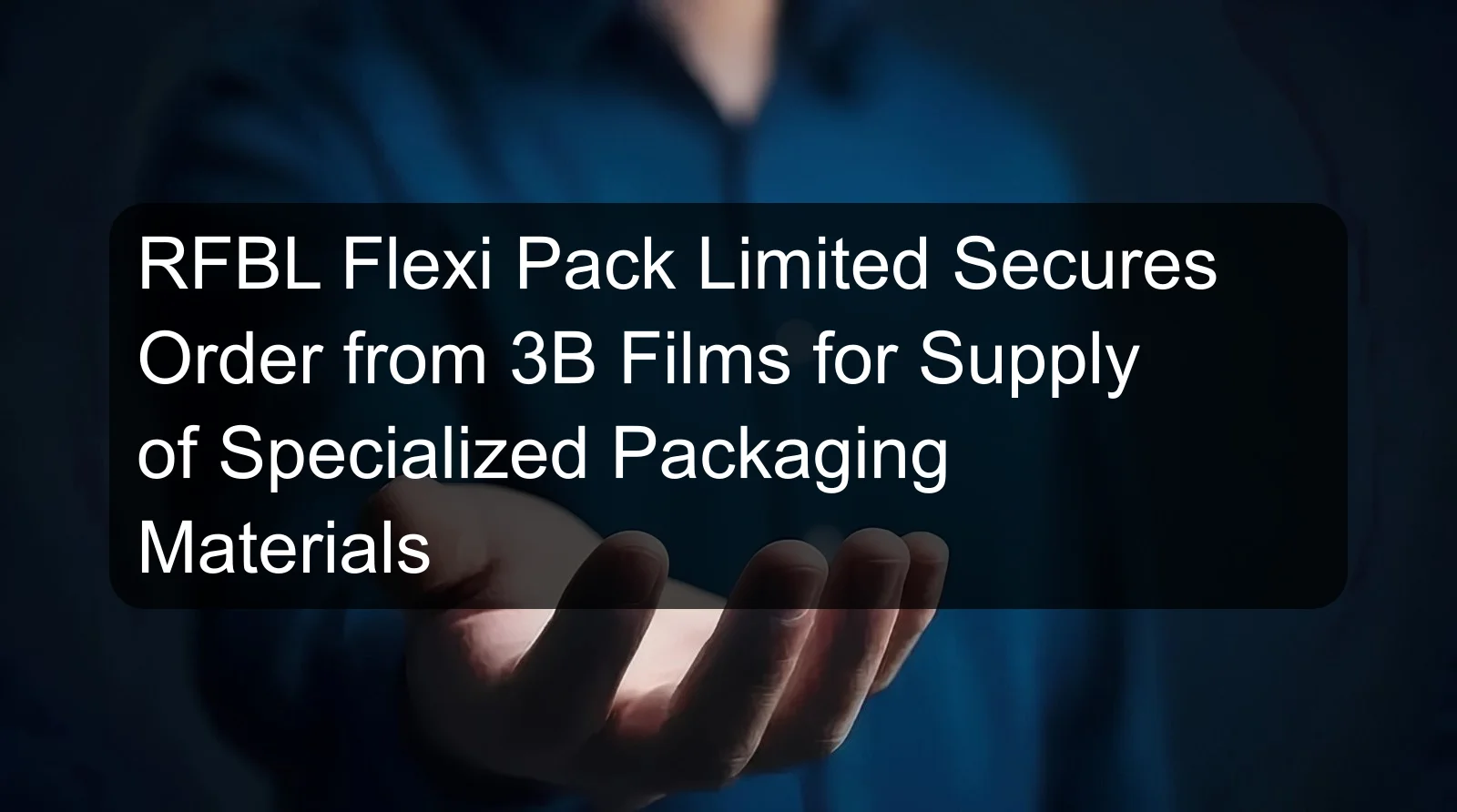 RFBL Flexi Pack Limited Secures Order from 3B Films for Supply of Specialized Packaging Materials