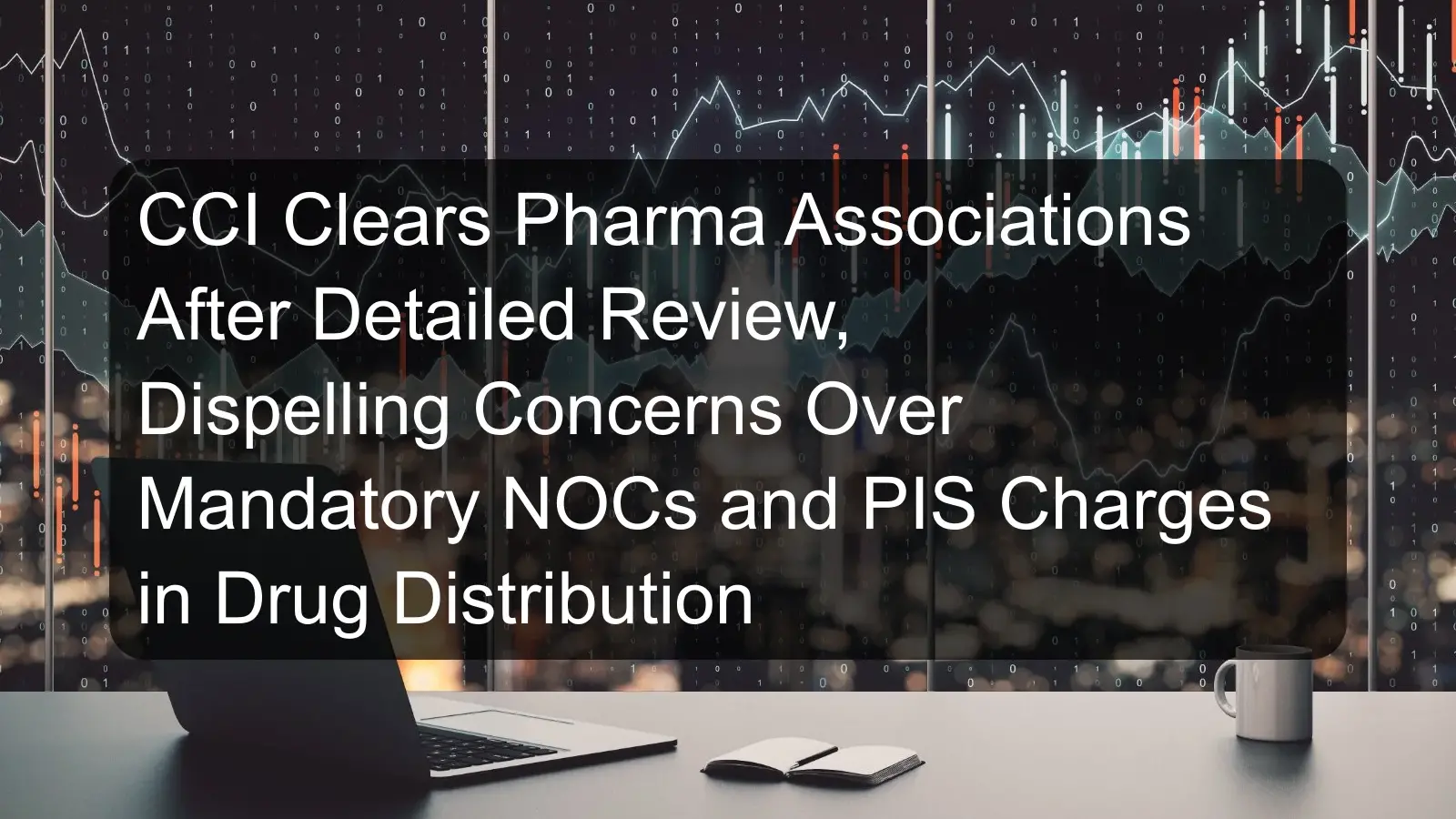 CCI Clears Pharma Associations After Detailed Review, Dispelling Concerns Over Mandatory NOCs and PIS Charges in Drug Distribution