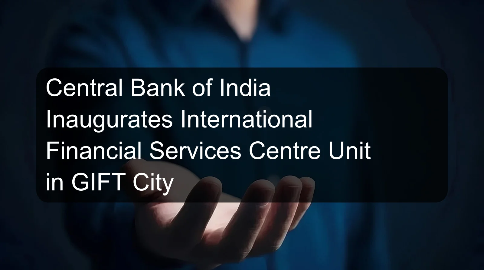 Central Bank of India Inaugurates International Financial Services Centre Unit in GIFT City