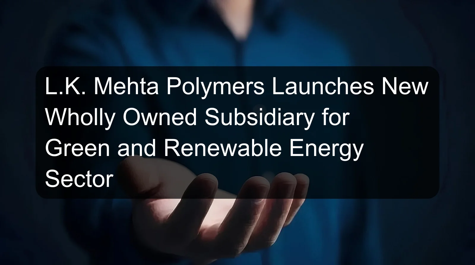 L.K. Mehta Polymers Launches New Wholly Owned Subsidiary for Green and Renewable Energy Sector