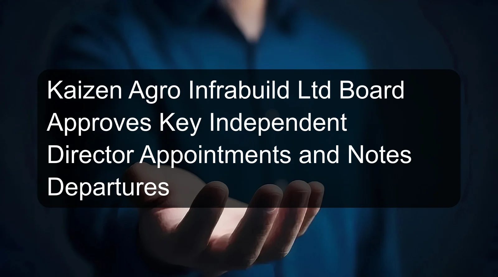 Kaizen Agro Infrabuild Ltd Board Approves Key Independent Director Appointments and Notes Departures