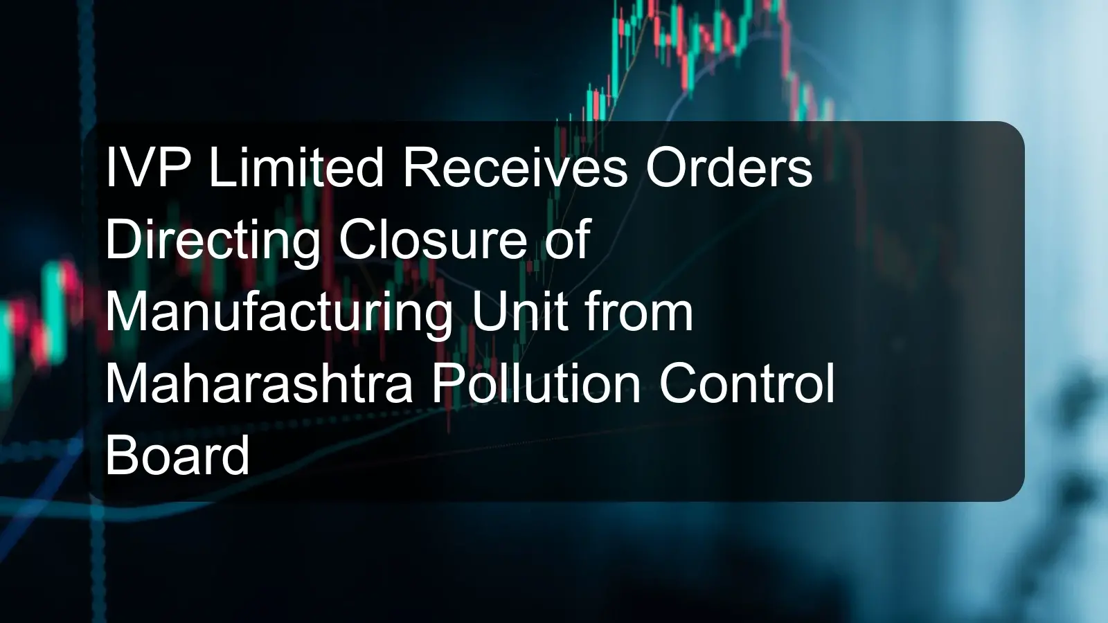 IVP Limited Receives Orders Directing Closure of Manufacturing Unit from Maharashtra Pollution Control Board