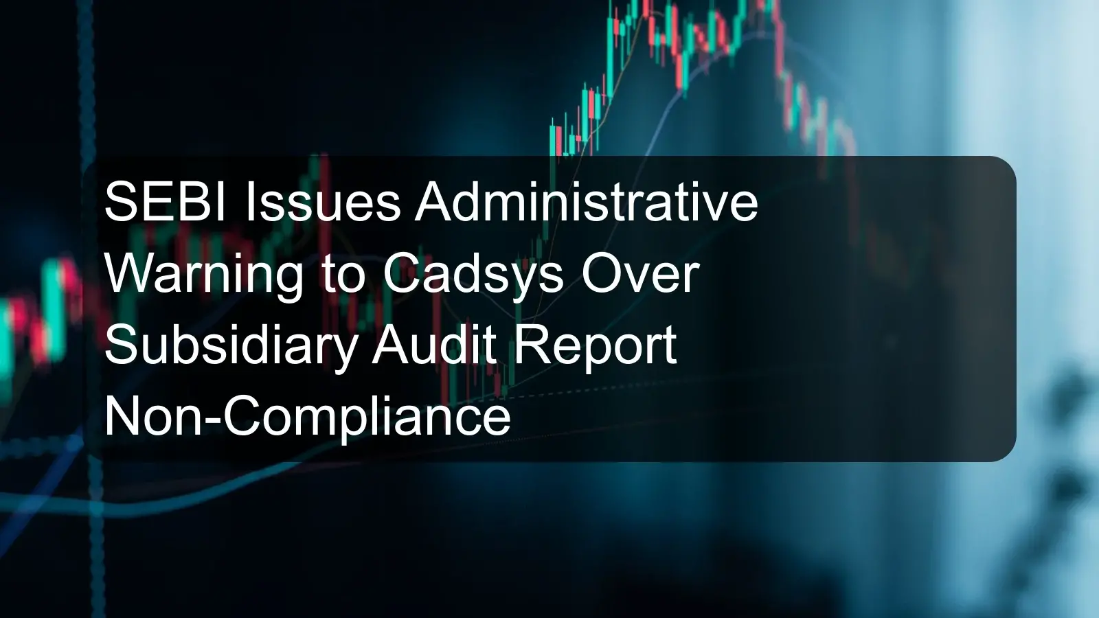 SEBI Issues Administrative Warning to Cadsys Over Subsidiary Audit Report Non-Compliance