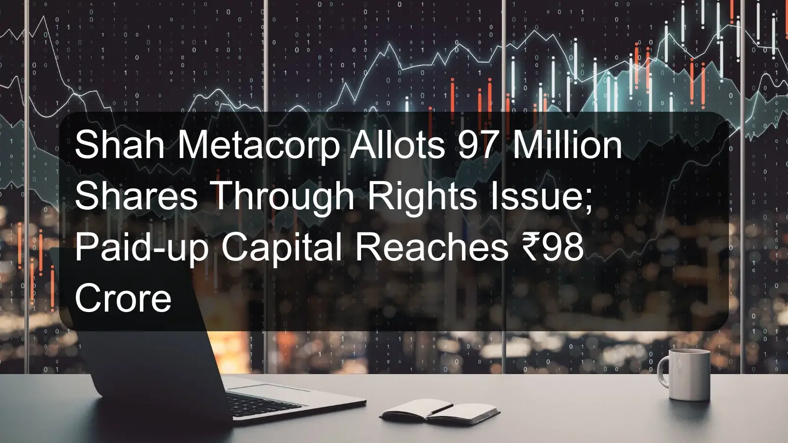 Shah Metacorp Allots 97 Million Shares Through Rights Issue; Paid-up Capital Reaches ₹98 Crore