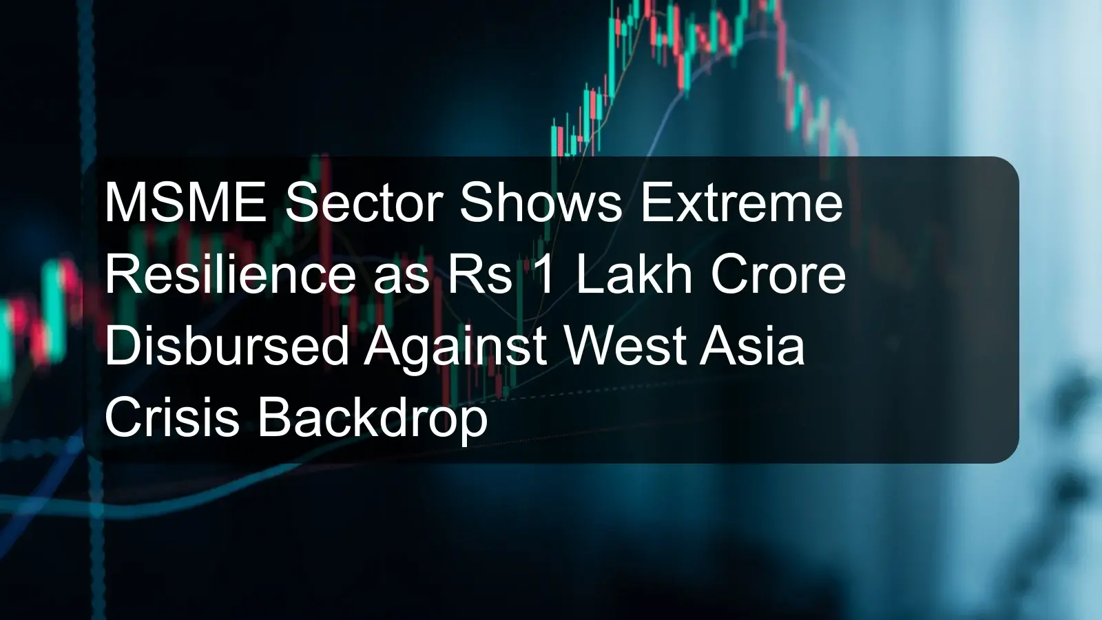 MSME Sector Shows Extreme Resilience as Rs 1 Lakh Crore Disbursed Against West Asia Crisis Backdrop