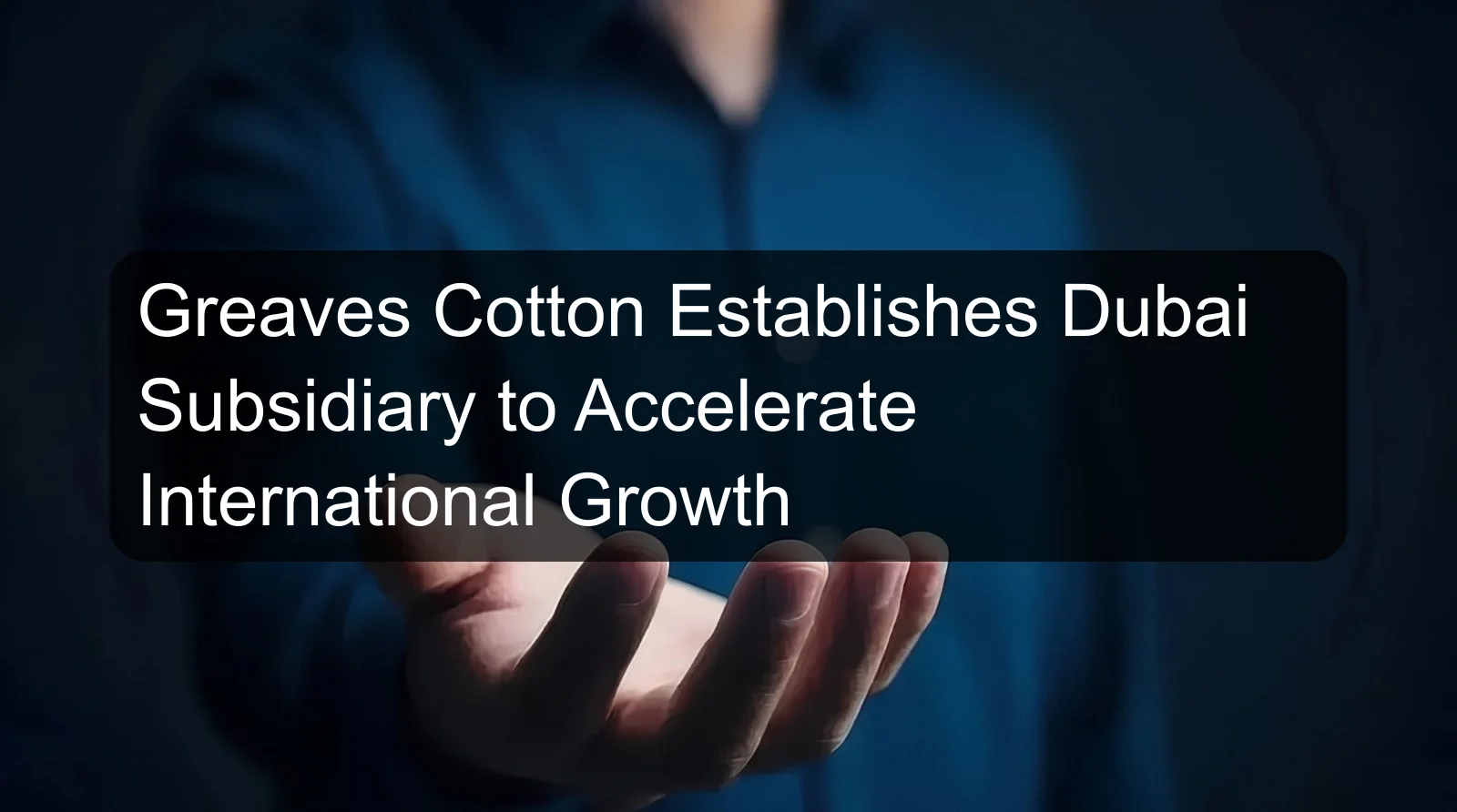Greaves Cotton Establishes Dubai Subsidiary to Accelerate International Growth
