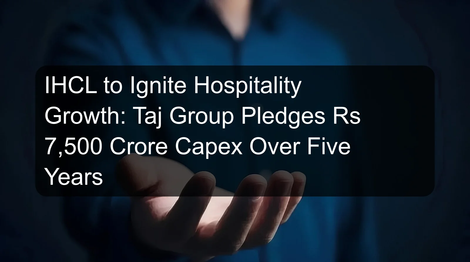 IHCL to Ignite Hospitality Growth: Taj Group Pledges Rs 7,500 Crore Capex Over Five Years