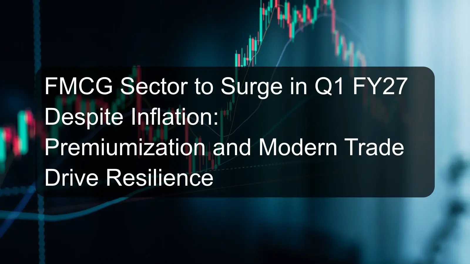 FMCG Sector to Surge in Q1 FY27 Despite Inflation: Premiumization and Modern Trade Drive Resilience