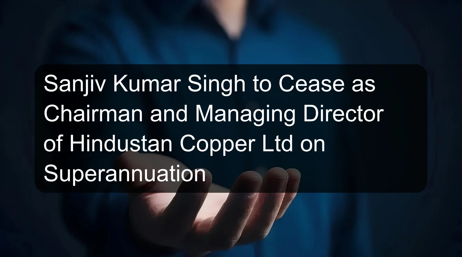 Sanjiv Kumar Singh to Cease as Chairman and Managing Director of Hindustan Copper Ltd on Superannuation