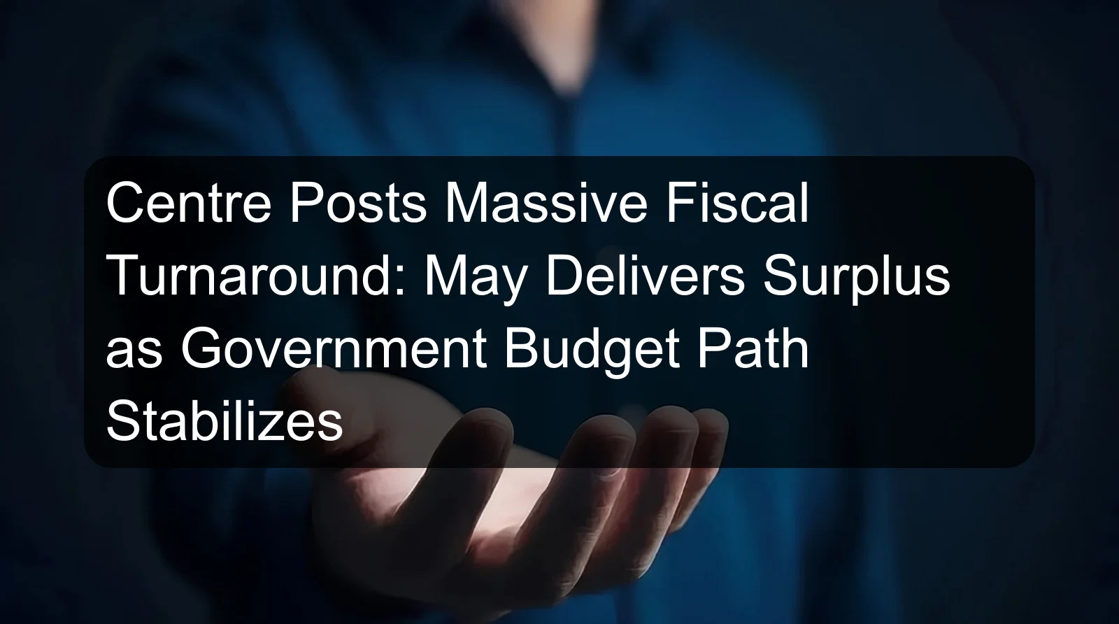 Centre Posts Massive Fiscal Turnaround: May Delivers Surplus as Government Budget Path Stabilizes Centre Posts Massive Fiscal Turnaround: May Delivers Surplus as Government Budget Path Stabilizes