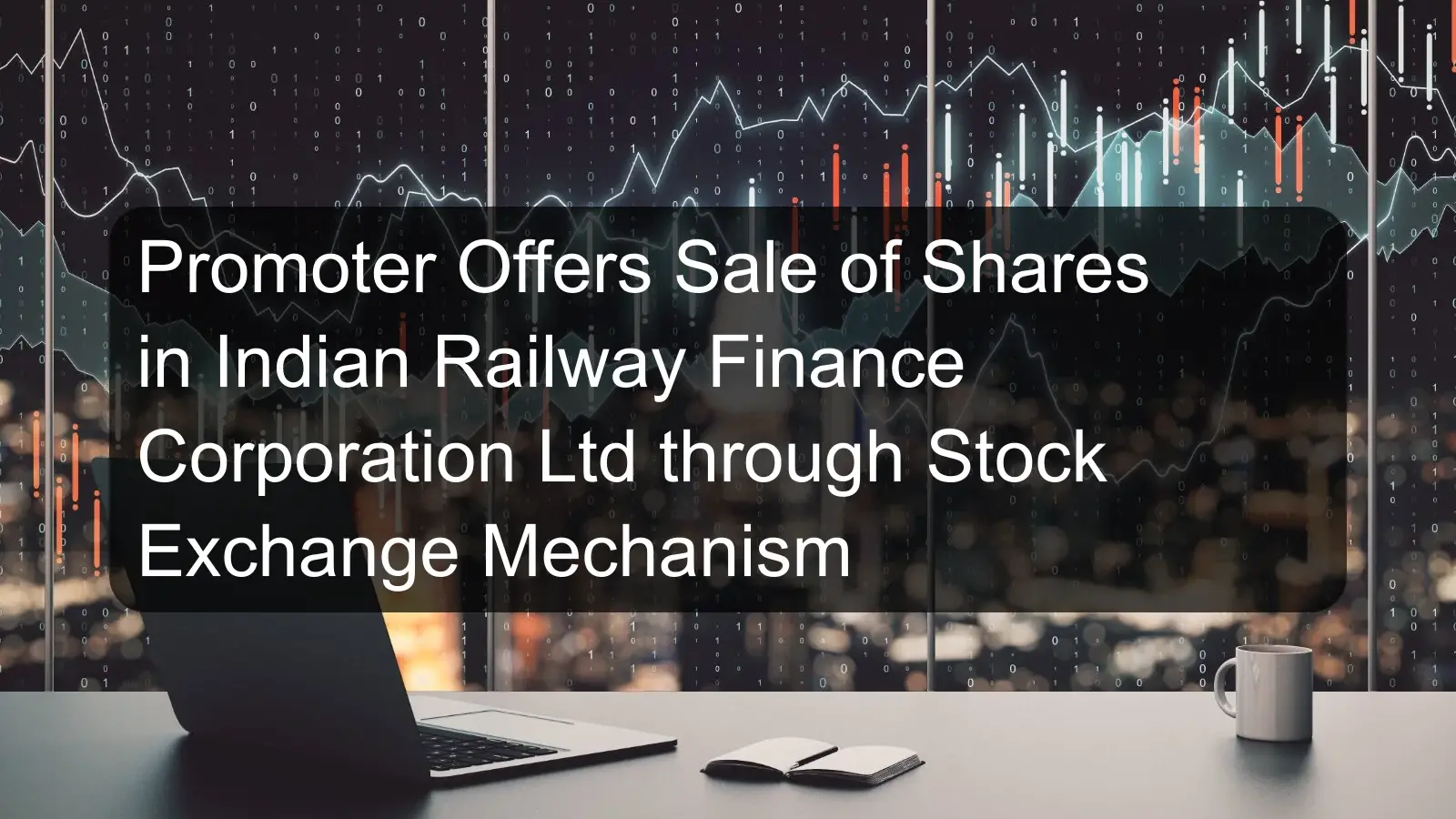 Promoter Offers Sale of Shares in Indian Railway Finance Corporation Ltd through Stock Exchange Mechanism Promoter Offers Sale of Shares in Indian Railway Finance Corporation Ltd through Stock Exchange Mechanism