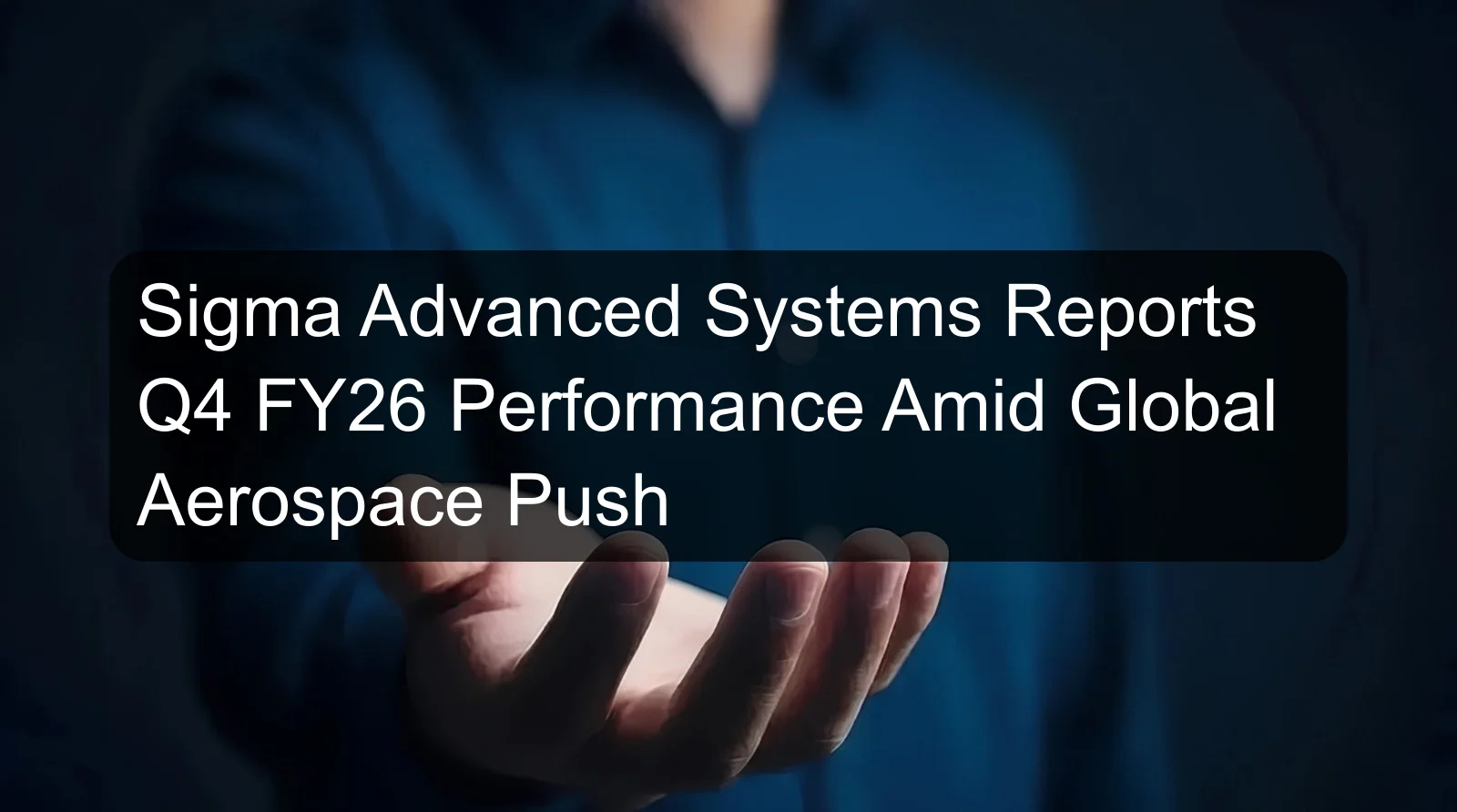 Sigma Advanced Systems Reports Q4 FY26 Performance Amid Global Aerospace Push Sigma Advanced Systems Reports Q4 FY26 Performance Amid Global Aerospace Push