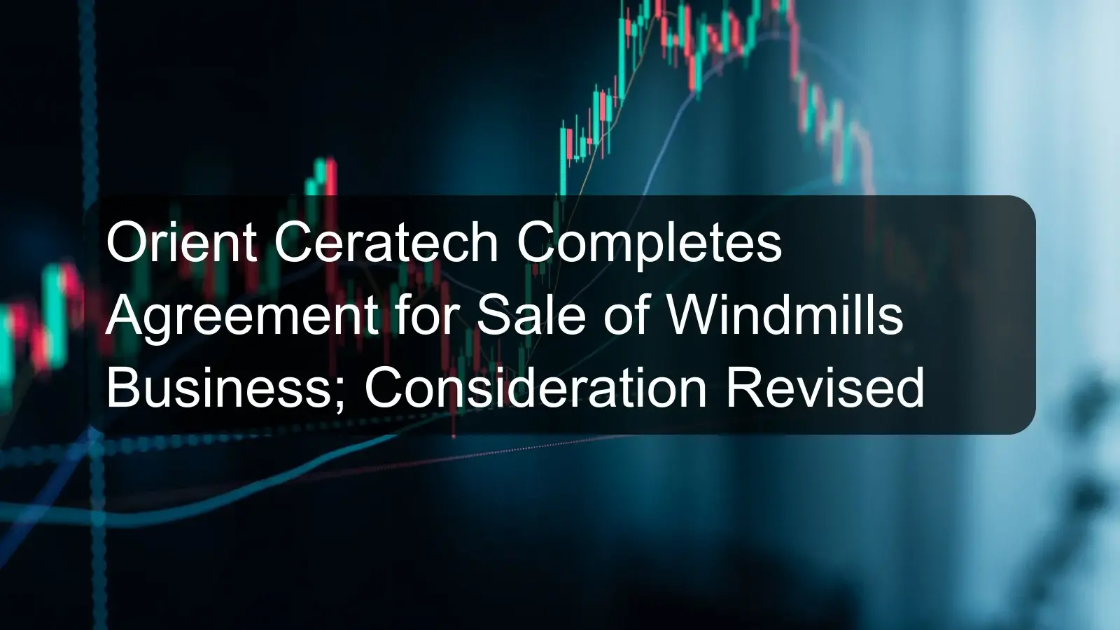Orient Ceratech Completes Agreement for Sale of Windmills Business; Consideration Revised Orient Ceratech Completes Agreement for Sale of Windmills Business; Consideration Revised