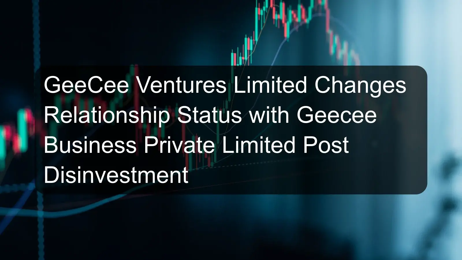 GeeCee Ventures Limited Changes Relationship Status with Geecee Business Private Limited Post Disinvestment GeeCee Ventures Limited Changes Relationship Status with Geecee Business Private Limited Post Disinvestment