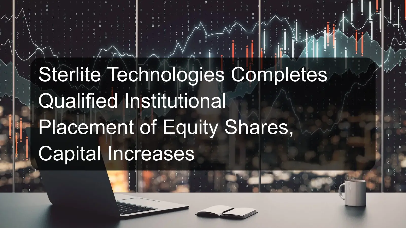 Sterlite Technologies Completes Qualified Institutional Placement of Equity Shares, Capital Increases Sterlite Technologies Completes Qualified Institutional Placement of Equity Shares, Capital Increases