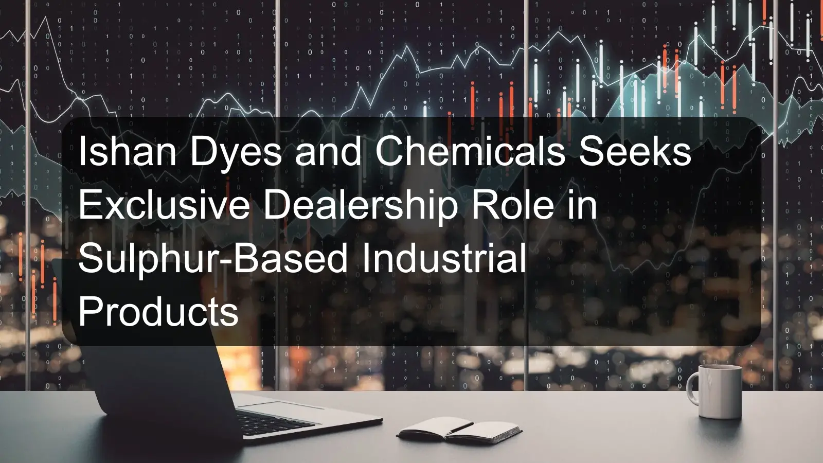 Ishan Dyes and Chemicals Seeks Exclusive Dealership Role in Sulphur-Based Industrial Products Ishan Dyes and Chemicals Seeks Exclusive Dealership Role in Sulphur-Based Industrial Products