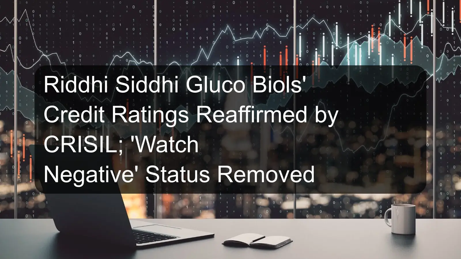Riddhi Siddhi Gluco Biols' Credit Ratings Reaffirmed by CRISIL; 'Watch Negative' Status Removed