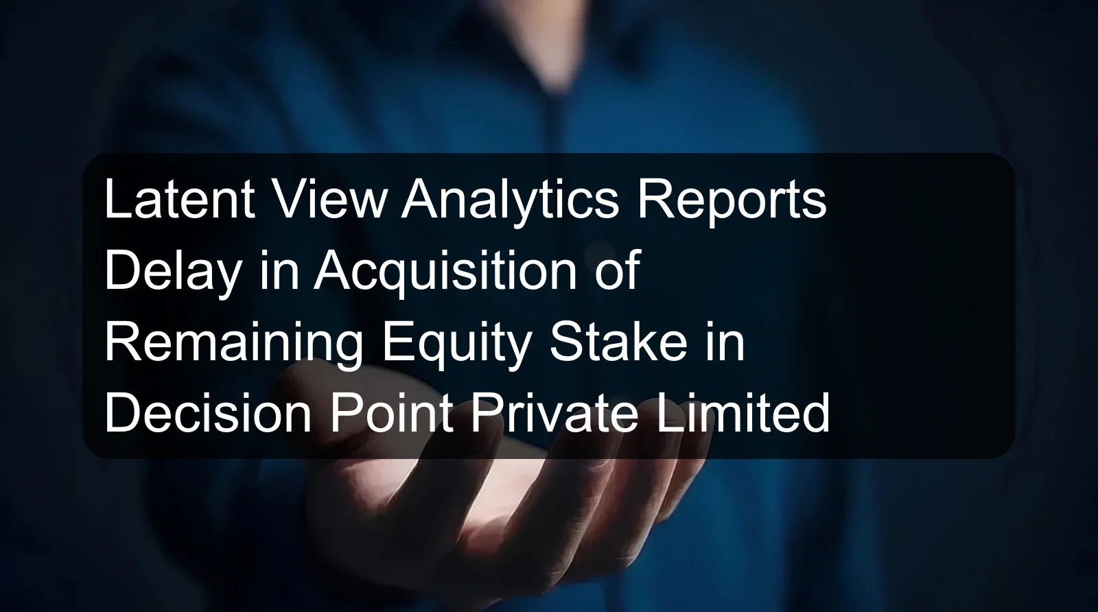 Latent View Analytics Reports Delay in Acquisition of Remaining Equity Stake in Decision Point Private Limited Latent View Analytics Reports Delay in Acquisition of Remaining Equity Stake in Decision Point Private Limited