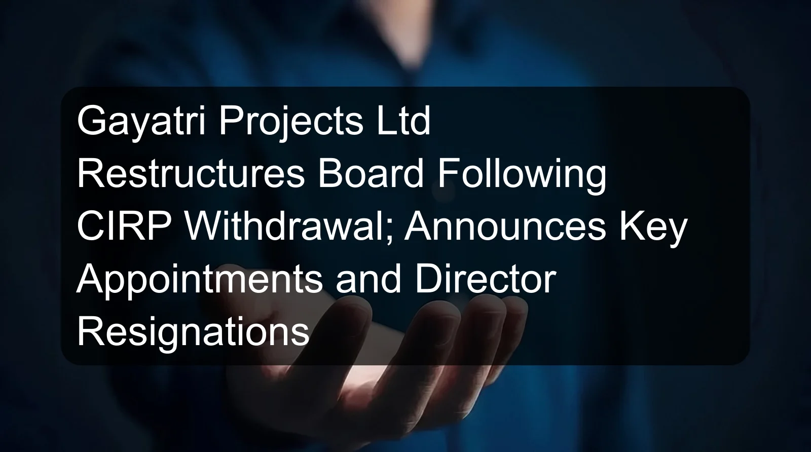 Gayatri Projects Ltd Restructures Board Following CIRP Withdrawal; Announces Key Appointments and Director Resignations Gayatri Projects Ltd Restructures Board Following CIRP Withdrawal; Announces Key Appointments and Director Resignations