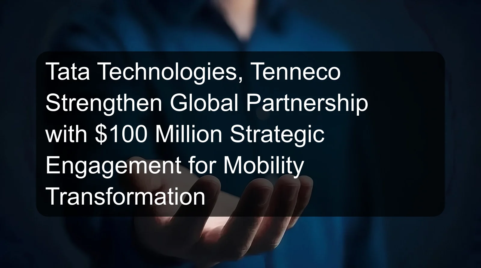 Tata Technologies, Tenneco Strengthen Global Partnership with $100 Million Strategic Engagement for Mobility Transformation