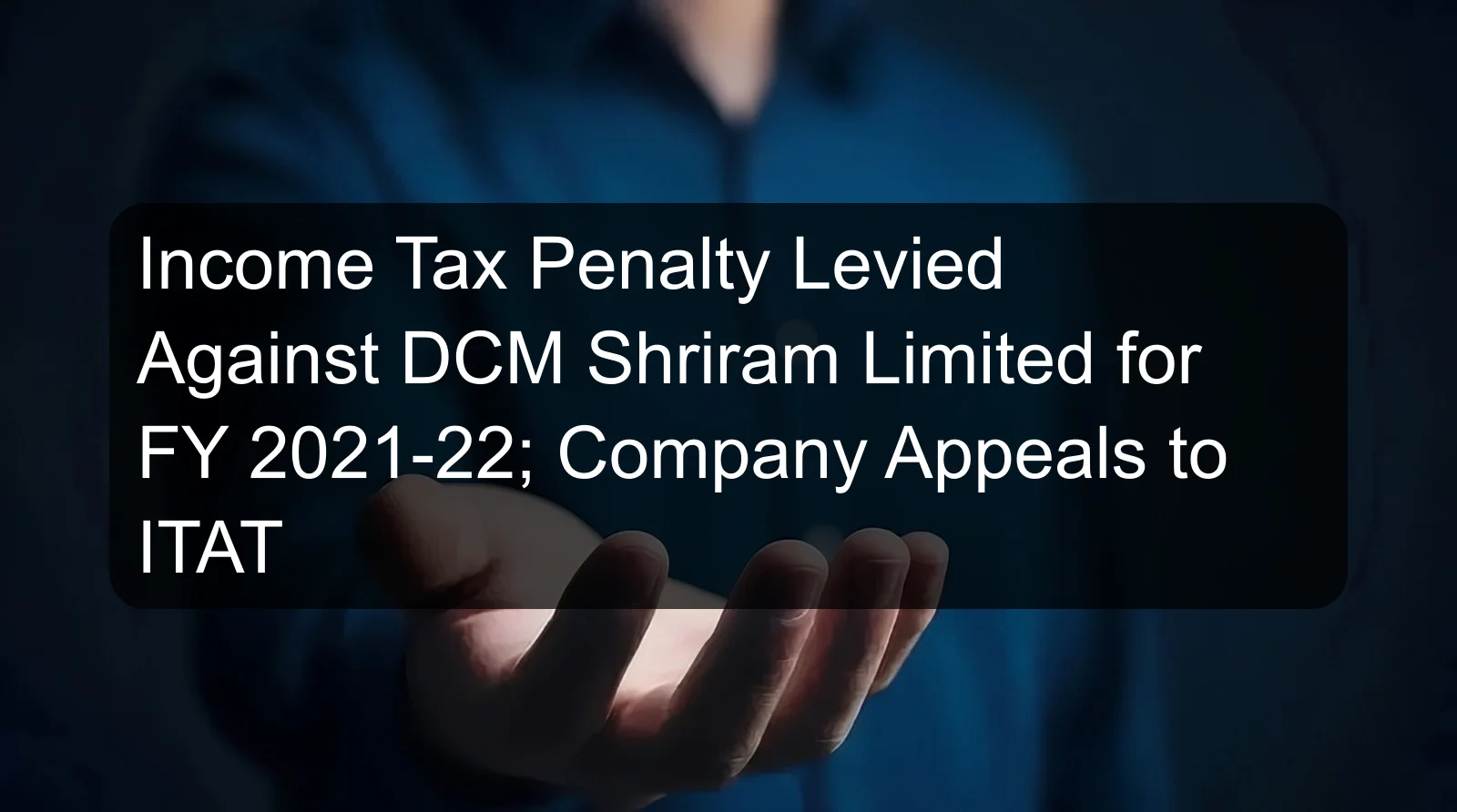 Income Tax Penalty Levied Against DCM Shriram Limited for FY 2021-22; Company Appeals to ITAT Income Tax Penalty Levied Against DCM Shriram Limited for FY 2021-22; Company Appeals to ITAT