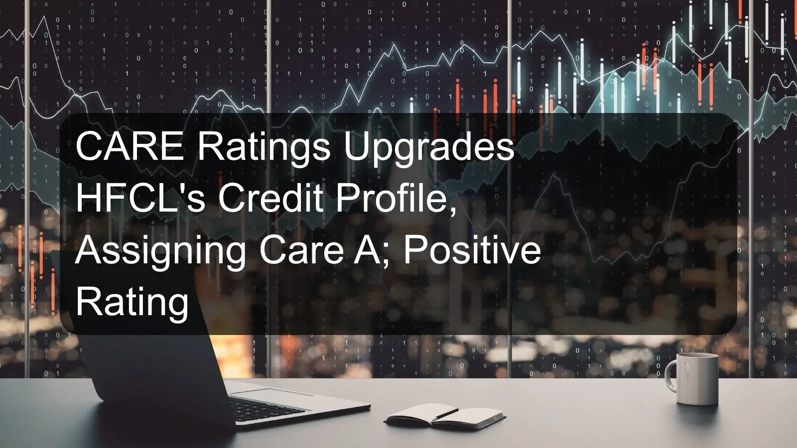 CARE Ratings Upgrades HFCL's Credit Profile, Assigning Care A; Positive Rating